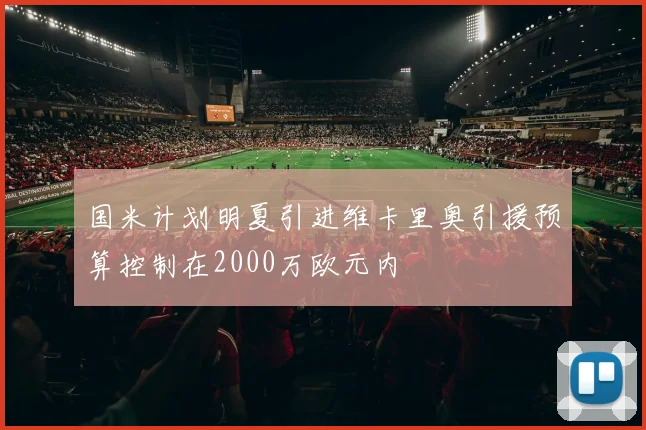 国米计划明夏引进维卡里奥引援预算控制在2000万欧元内