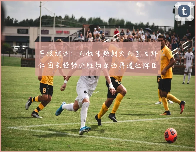 早报综述：利物浦热刺失利皇马拜仁国米强势连胜切尔西再遭红牌困扰