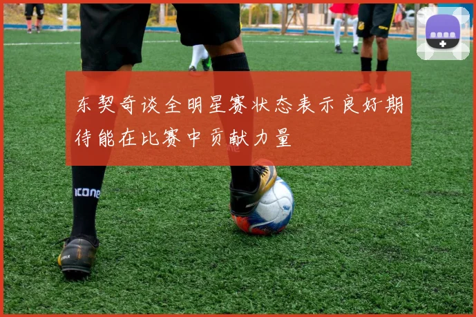 东契奇谈全明星赛状态表示良好期待能在比赛中贡献力量