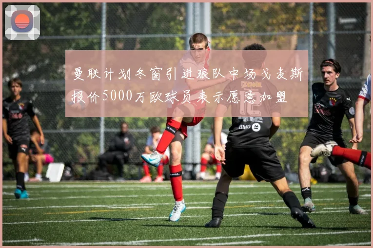 曼联计划冬窗引进狼队中场戈麦斯报价5000万欧球员表示愿意加盟