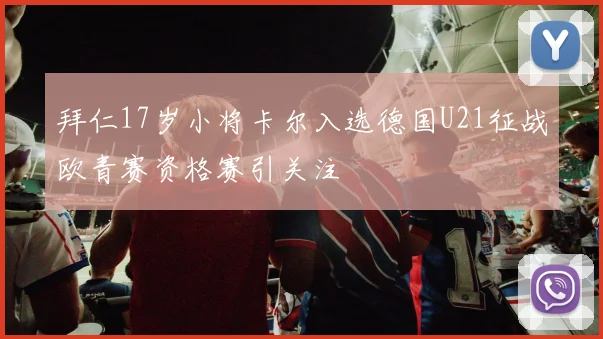 拜仁17岁小将卡尔入选德国U21征战欧青赛资格赛引关注