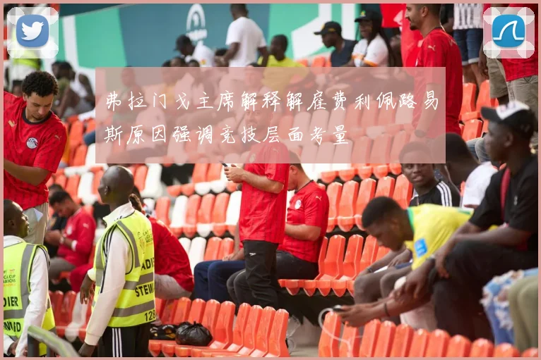 弗拉门戈主席解释解雇费利佩路易斯原因强调竞技层面考量