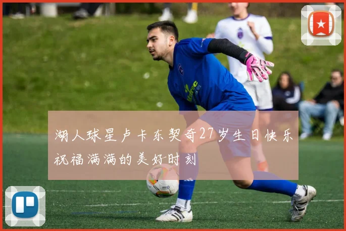 湖人球星卢卡东契奇27岁生日快乐祝福满满的美好时刻