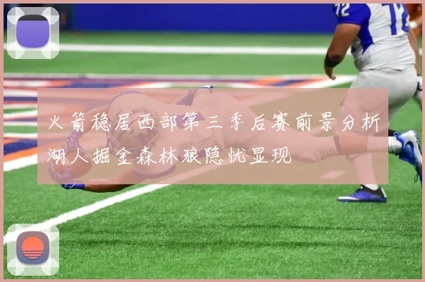 火箭稳居西部第三季后赛前景分析湖人掘金森林狼隐忧显现