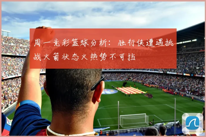周一竞彩篮球分析：独行侠遭遇挑战火箭状态火热势不可挡