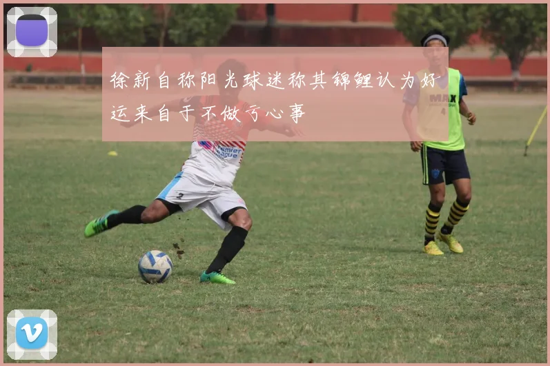 徐新自称阳光球迷称其锦鲤认为好运来自于不做亏心事