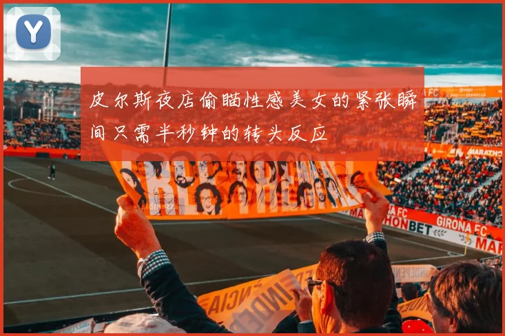 皮尔斯夜店偷瞄性感美女的紧张瞬间只需半秒钟的转头反应