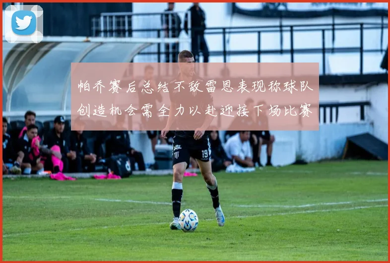 帕乔赛后总结不敌雷恩表现称球队创造机会需全力以赴迎接下场比赛