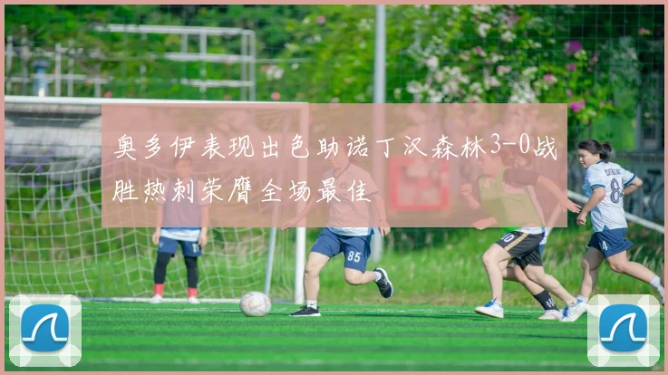 奥多伊表现出色助诺丁汉森林3-0战胜热刺荣膺全场最佳
