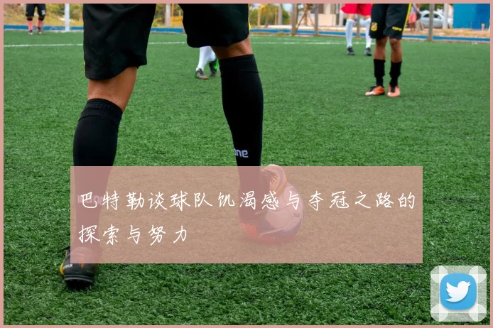 巴特勒谈球队饥渴感与夺冠之路的探索与努力