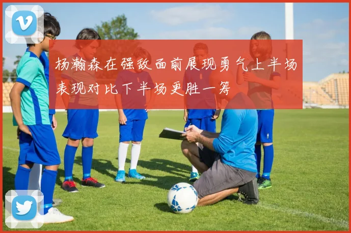 杨瀚森在强敌面前展现勇气上半场表现对比下半场更胜一筹