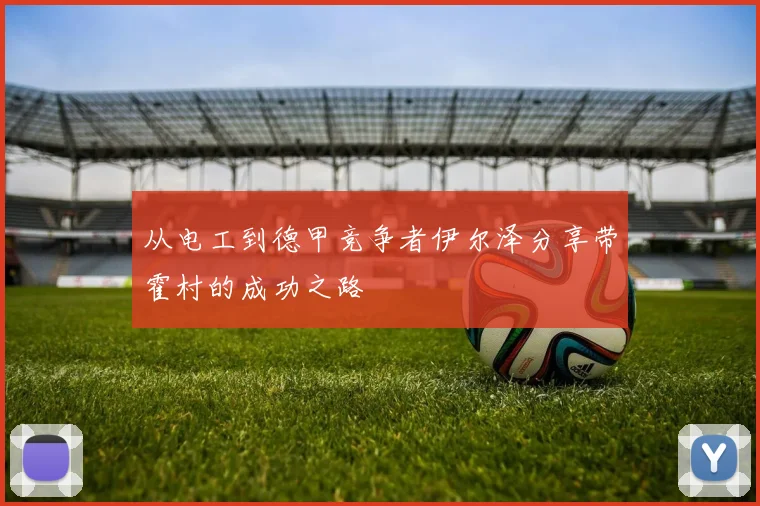 从电工到德甲竞争者伊尔泽分享带霍村的成功之路