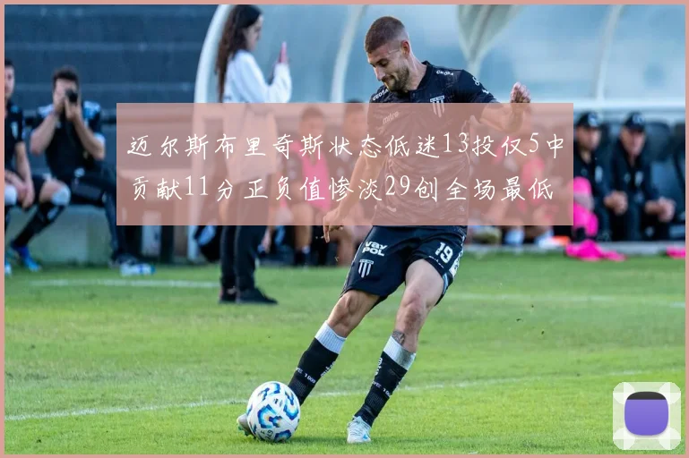 迈尔斯布里奇斯状态低迷13投仅5中贡献11分正负值惨淡29创全场最低纪录